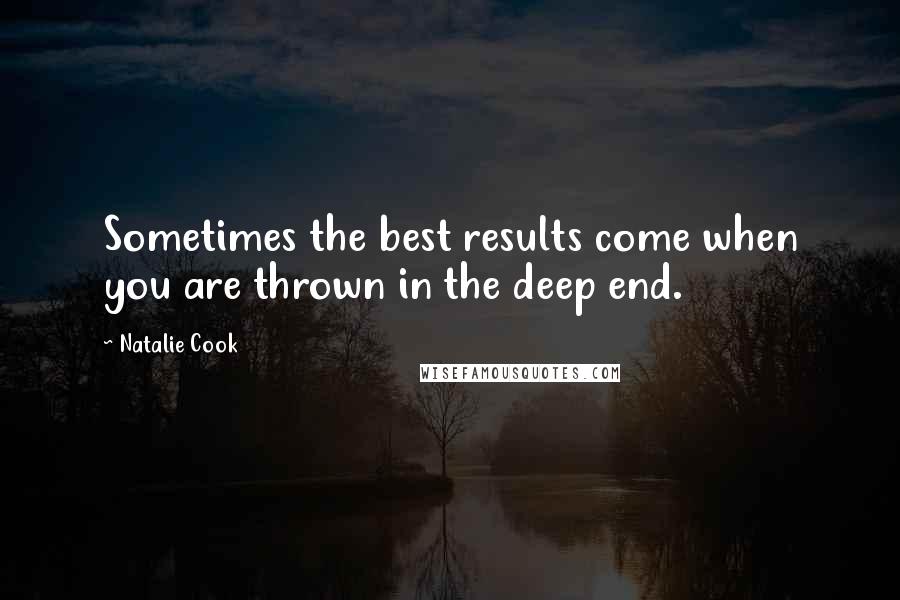 Natalie Cook Quotes: Sometimes the best results come when you are thrown in the deep end.