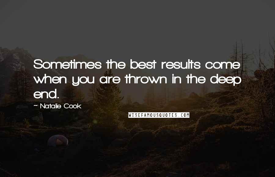 Natalie Cook Quotes: Sometimes the best results come when you are thrown in the deep end.