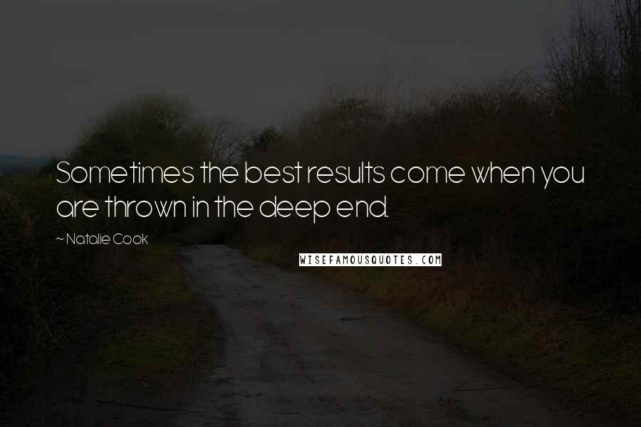 Natalie Cook Quotes: Sometimes the best results come when you are thrown in the deep end.