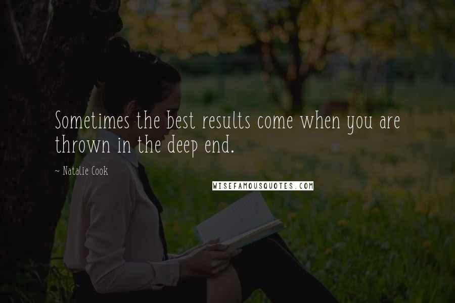 Natalie Cook Quotes: Sometimes the best results come when you are thrown in the deep end.