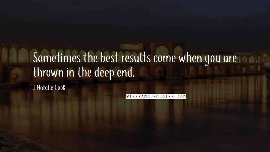 Natalie Cook Quotes: Sometimes the best results come when you are thrown in the deep end.