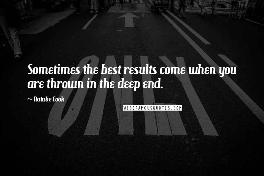 Natalie Cook Quotes: Sometimes the best results come when you are thrown in the deep end.