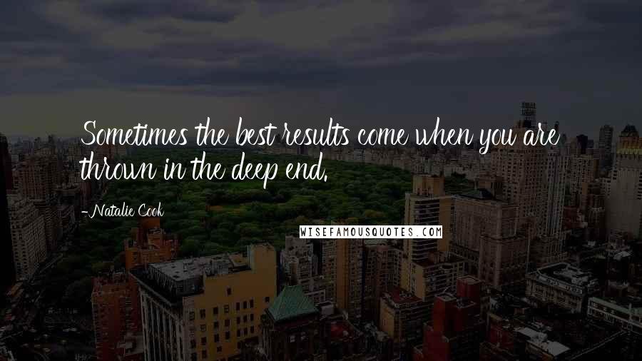 Natalie Cook Quotes: Sometimes the best results come when you are thrown in the deep end.