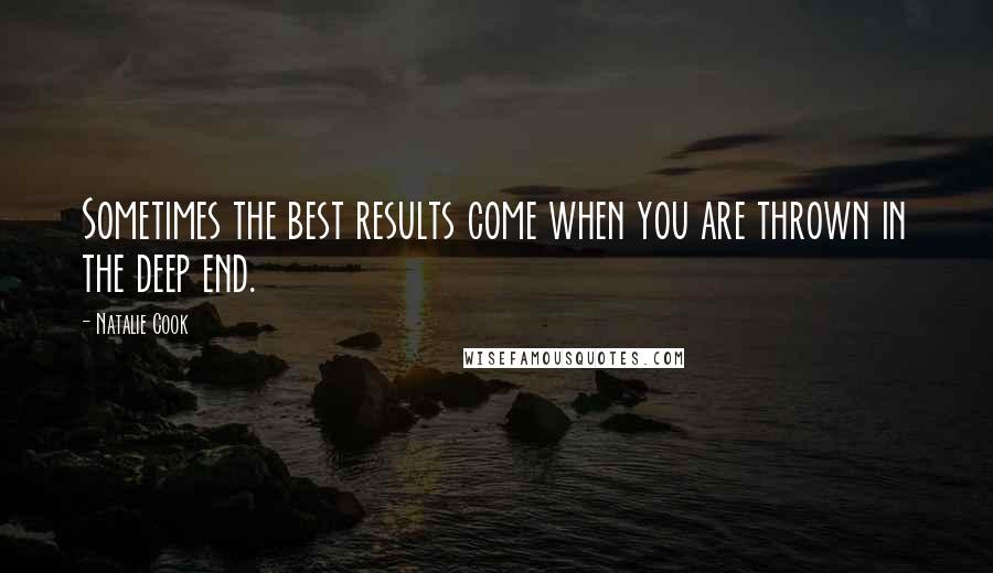 Natalie Cook Quotes: Sometimes the best results come when you are thrown in the deep end.