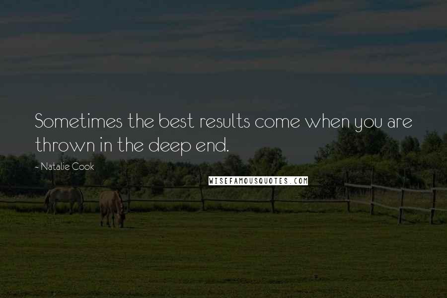 Natalie Cook Quotes: Sometimes the best results come when you are thrown in the deep end.