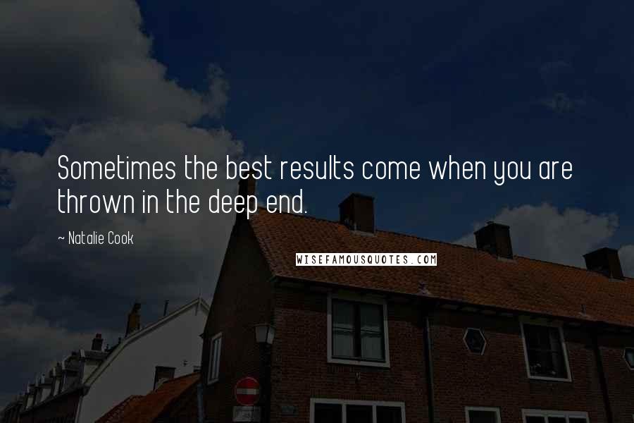 Natalie Cook Quotes: Sometimes the best results come when you are thrown in the deep end.