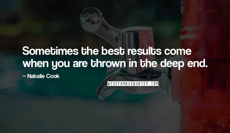 Natalie Cook Quotes: Sometimes the best results come when you are thrown in the deep end.