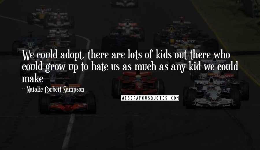 Natalie Corbett Sampson Quotes: We could adopt. there are lots of kids out there who could grow up to hate us as much as any kid we could make