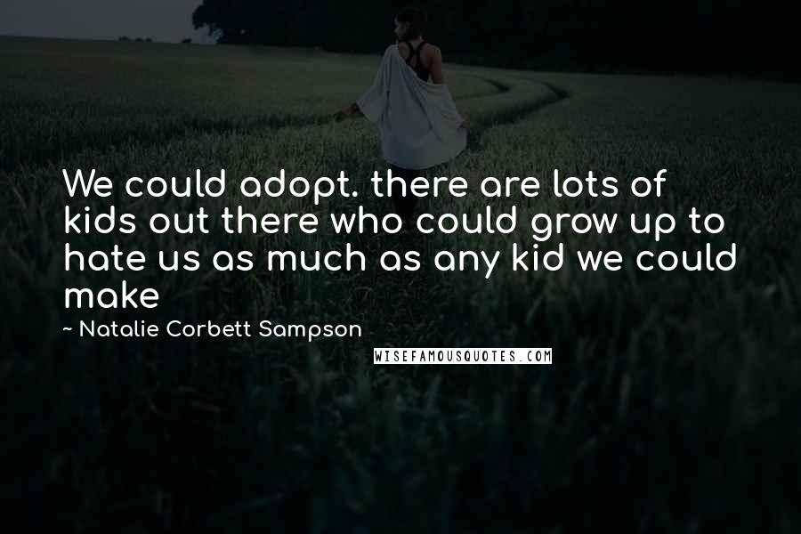 Natalie Corbett Sampson Quotes: We could adopt. there are lots of kids out there who could grow up to hate us as much as any kid we could make