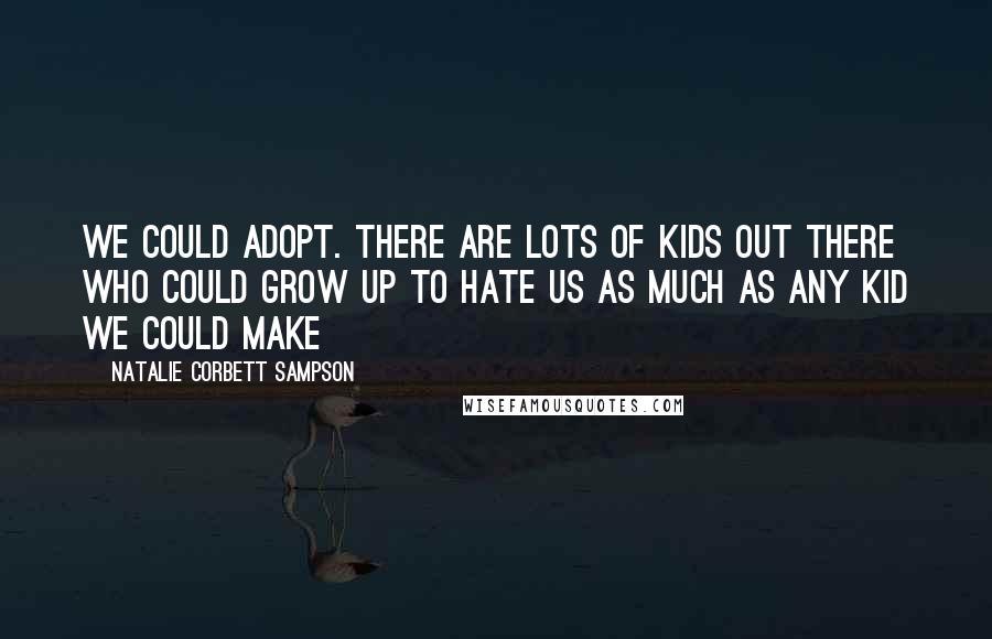 Natalie Corbett Sampson Quotes: We could adopt. there are lots of kids out there who could grow up to hate us as much as any kid we could make