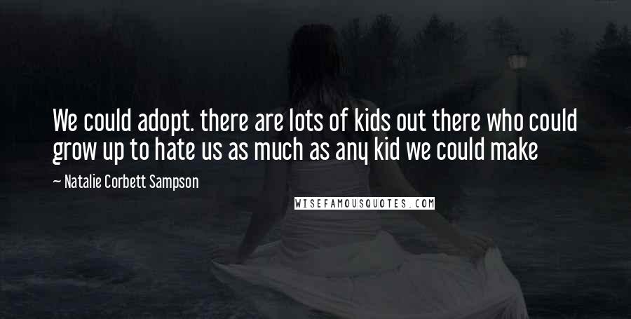 Natalie Corbett Sampson Quotes: We could adopt. there are lots of kids out there who could grow up to hate us as much as any kid we could make