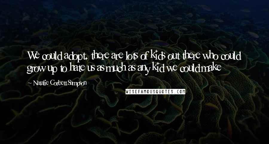 Natalie Corbett Sampson Quotes: We could adopt. there are lots of kids out there who could grow up to hate us as much as any kid we could make