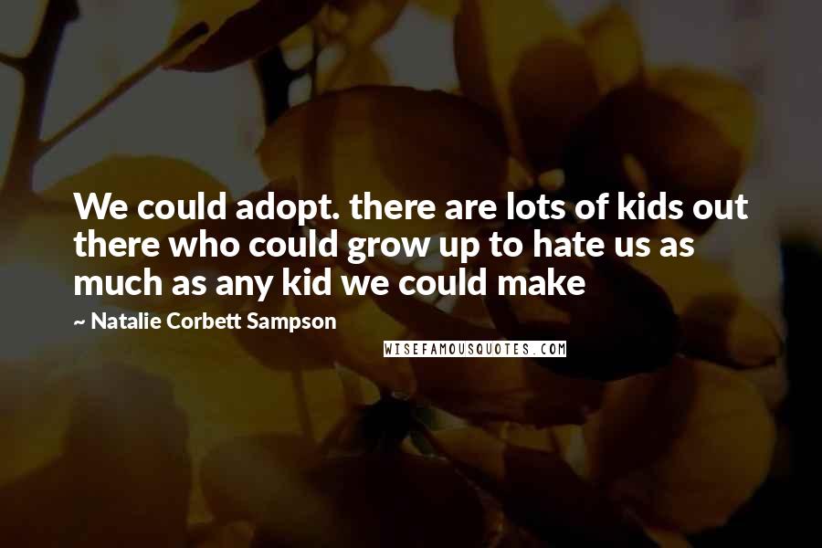 Natalie Corbett Sampson Quotes: We could adopt. there are lots of kids out there who could grow up to hate us as much as any kid we could make