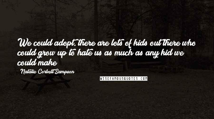 Natalie Corbett Sampson Quotes: We could adopt. there are lots of kids out there who could grow up to hate us as much as any kid we could make