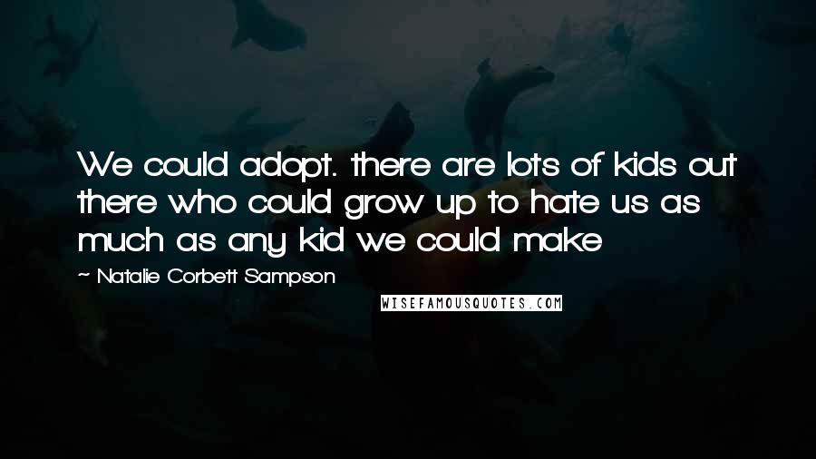 Natalie Corbett Sampson Quotes: We could adopt. there are lots of kids out there who could grow up to hate us as much as any kid we could make