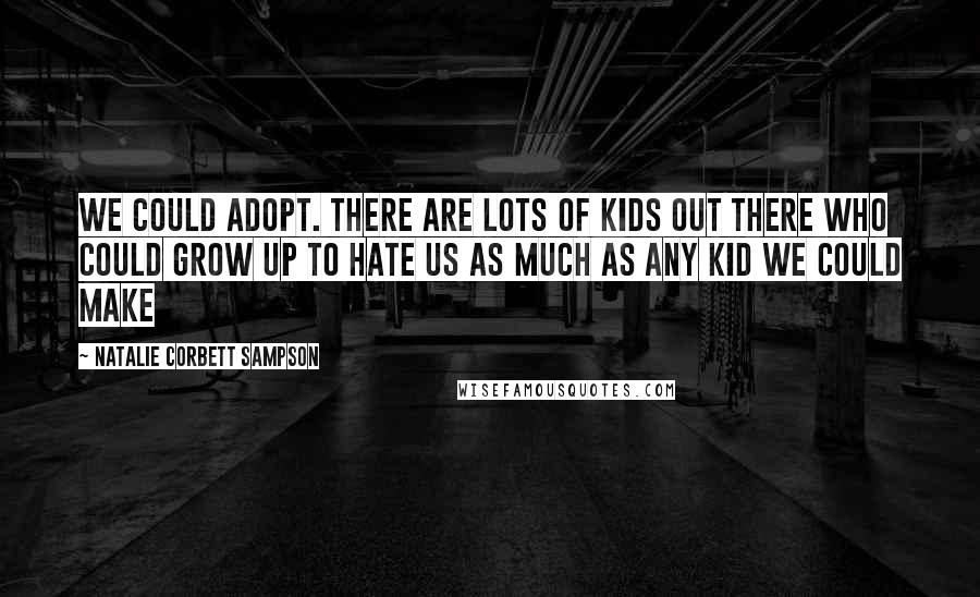 Natalie Corbett Sampson Quotes: We could adopt. there are lots of kids out there who could grow up to hate us as much as any kid we could make