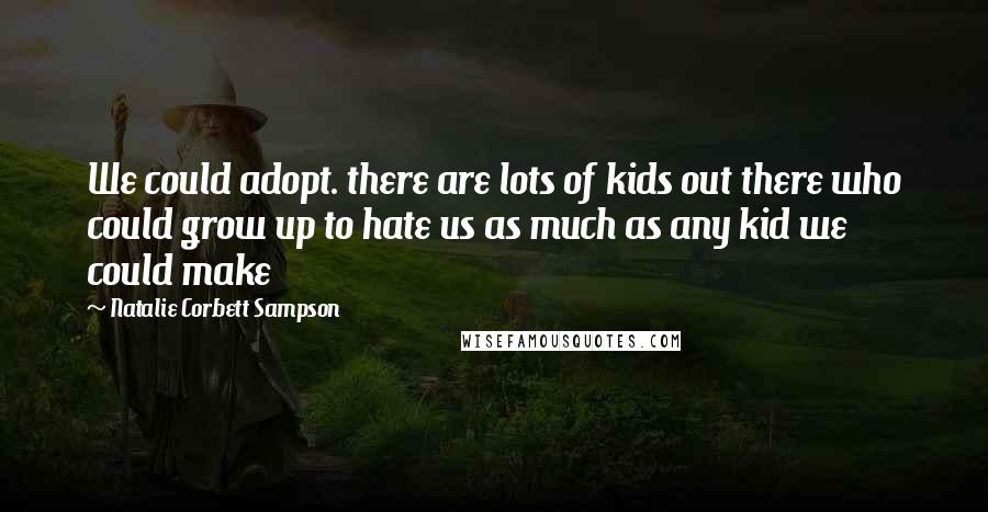 Natalie Corbett Sampson Quotes: We could adopt. there are lots of kids out there who could grow up to hate us as much as any kid we could make