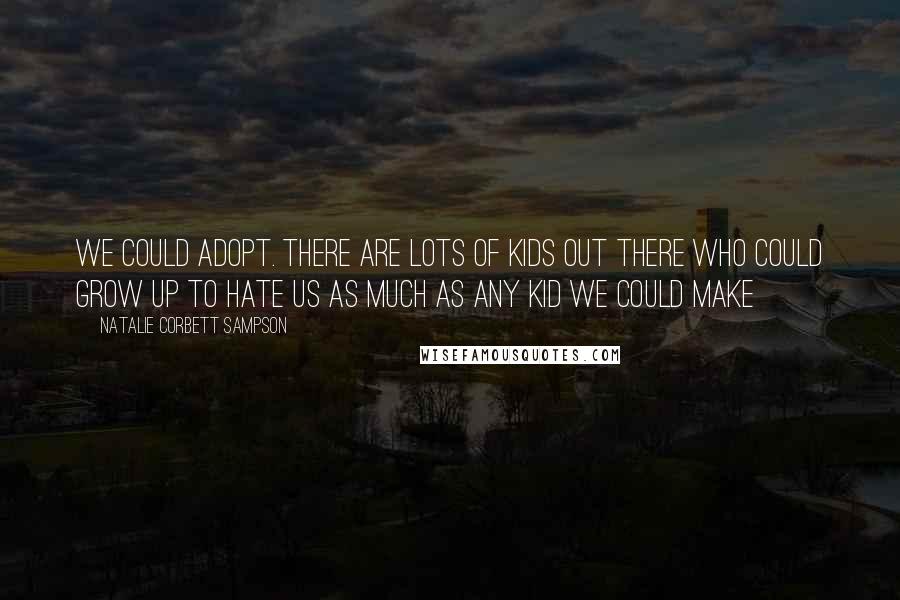 Natalie Corbett Sampson Quotes: We could adopt. there are lots of kids out there who could grow up to hate us as much as any kid we could make