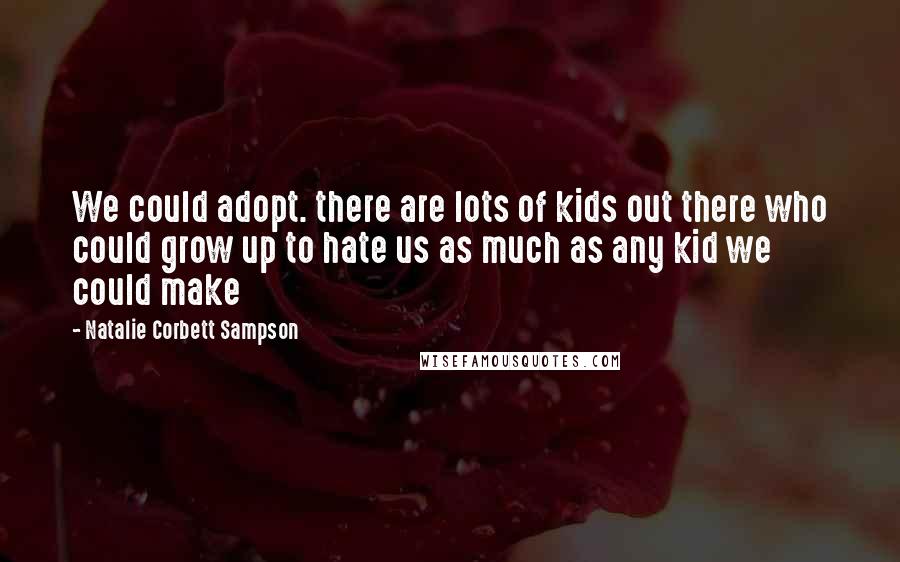Natalie Corbett Sampson Quotes: We could adopt. there are lots of kids out there who could grow up to hate us as much as any kid we could make