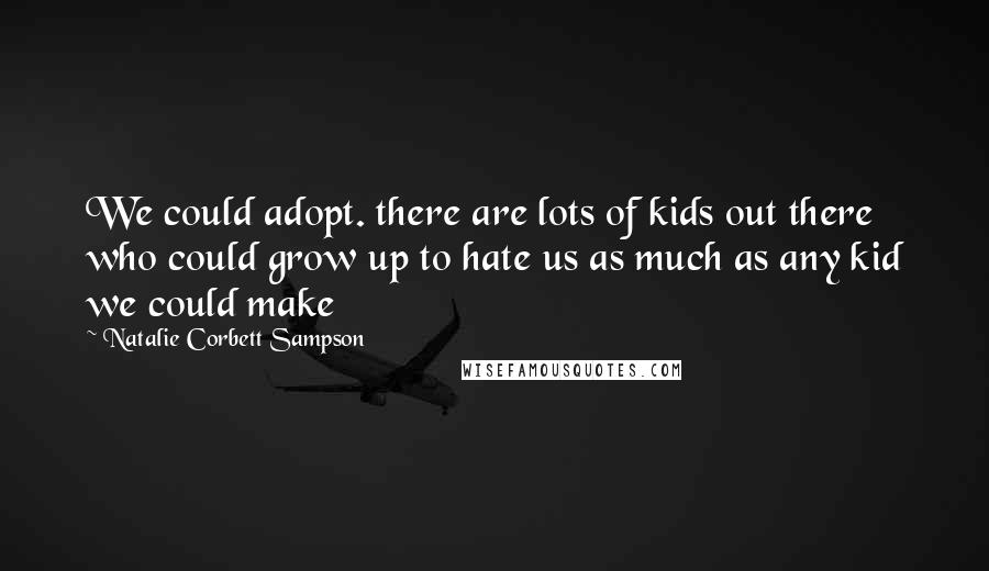 Natalie Corbett Sampson Quotes: We could adopt. there are lots of kids out there who could grow up to hate us as much as any kid we could make