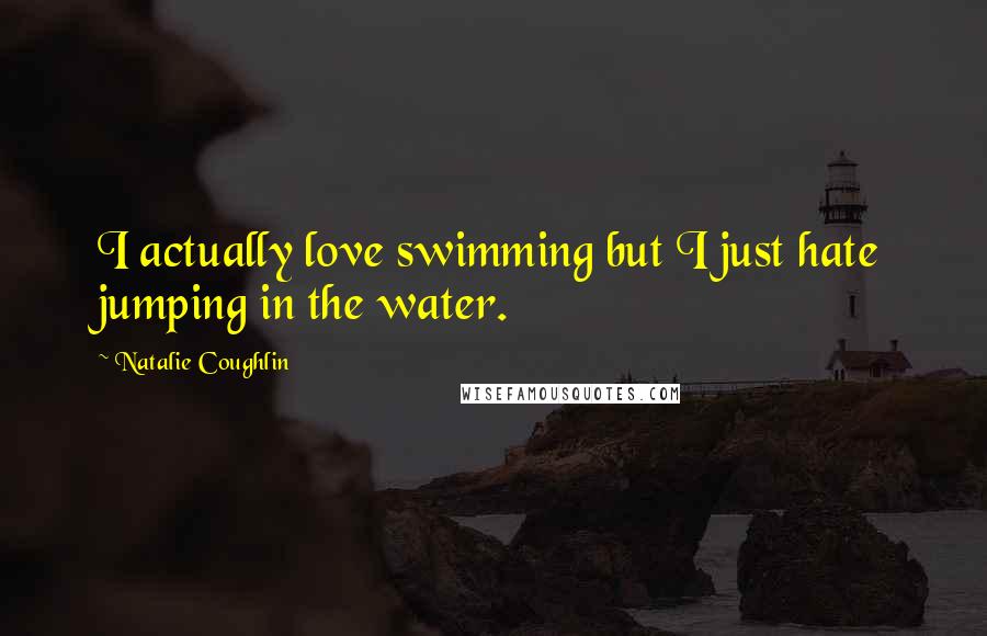 Natalie Coughlin Quotes: I actually love swimming but I just hate jumping in the water.