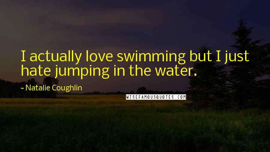 Natalie Coughlin Quotes: I actually love swimming but I just hate jumping in the water.