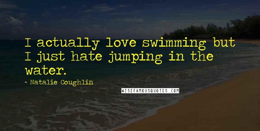 Natalie Coughlin Quotes: I actually love swimming but I just hate jumping in the water.