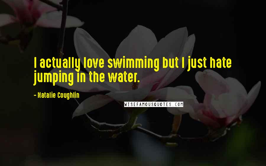 Natalie Coughlin Quotes: I actually love swimming but I just hate jumping in the water.