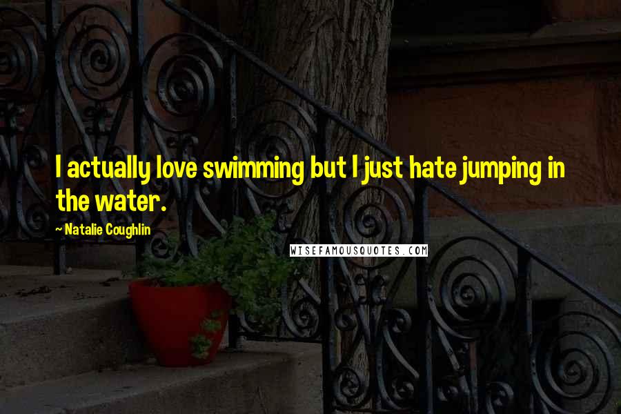 Natalie Coughlin Quotes: I actually love swimming but I just hate jumping in the water.