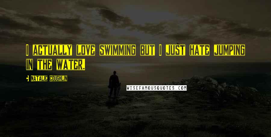 Natalie Coughlin Quotes: I actually love swimming but I just hate jumping in the water.