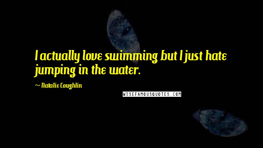 Natalie Coughlin Quotes: I actually love swimming but I just hate jumping in the water.