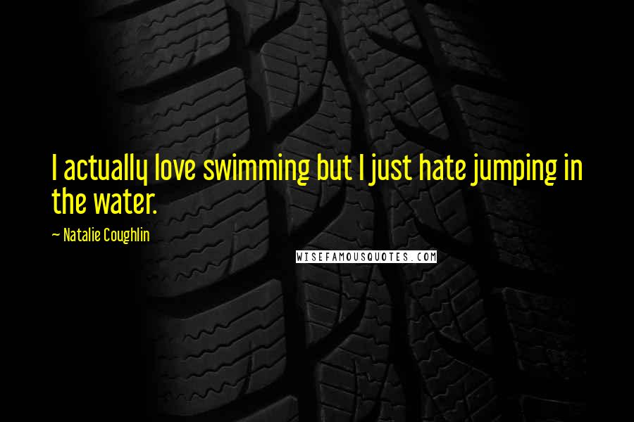 Natalie Coughlin Quotes: I actually love swimming but I just hate jumping in the water.