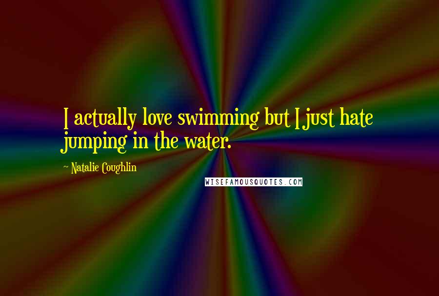 Natalie Coughlin Quotes: I actually love swimming but I just hate jumping in the water.