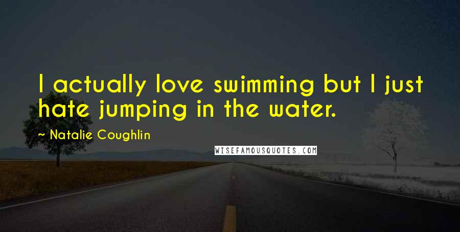 Natalie Coughlin Quotes: I actually love swimming but I just hate jumping in the water.