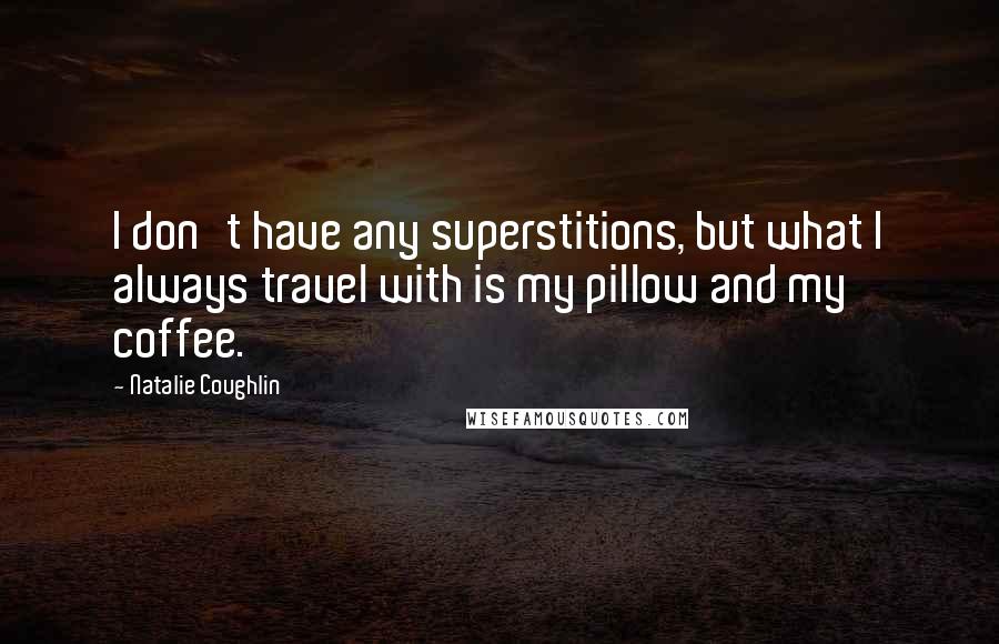 Natalie Coughlin Quotes: I don't have any superstitions, but what I always travel with is my pillow and my coffee.