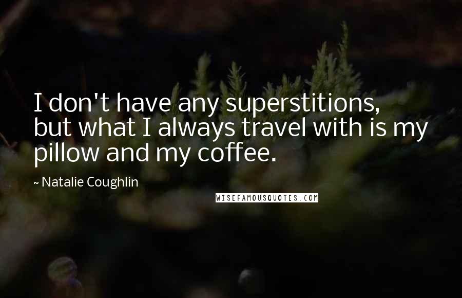 Natalie Coughlin Quotes: I don't have any superstitions, but what I always travel with is my pillow and my coffee.