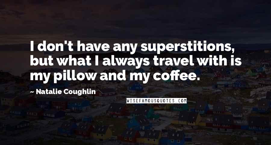 Natalie Coughlin Quotes: I don't have any superstitions, but what I always travel with is my pillow and my coffee.