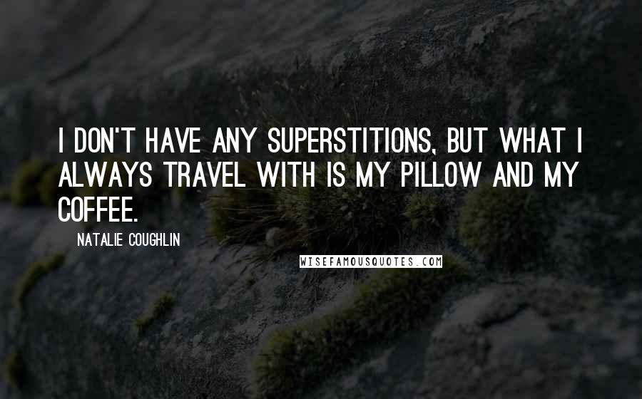 Natalie Coughlin Quotes: I don't have any superstitions, but what I always travel with is my pillow and my coffee.