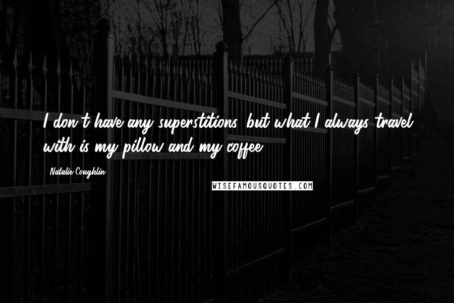 Natalie Coughlin Quotes: I don't have any superstitions, but what I always travel with is my pillow and my coffee.