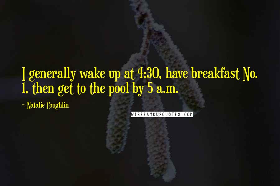 Natalie Coughlin Quotes: I generally wake up at 4:30, have breakfast No. 1, then get to the pool by 5 a.m.
