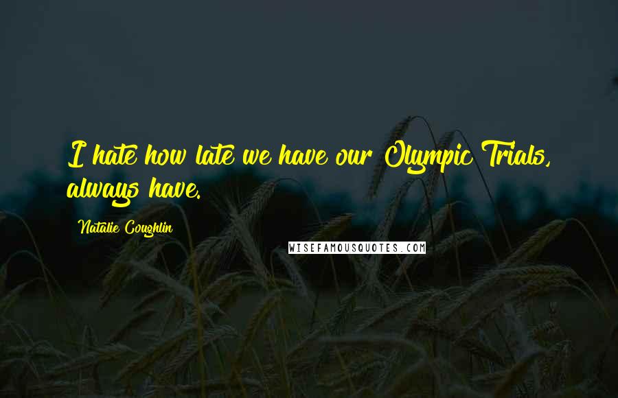 Natalie Coughlin Quotes: I hate how late we have our Olympic Trials, always have.