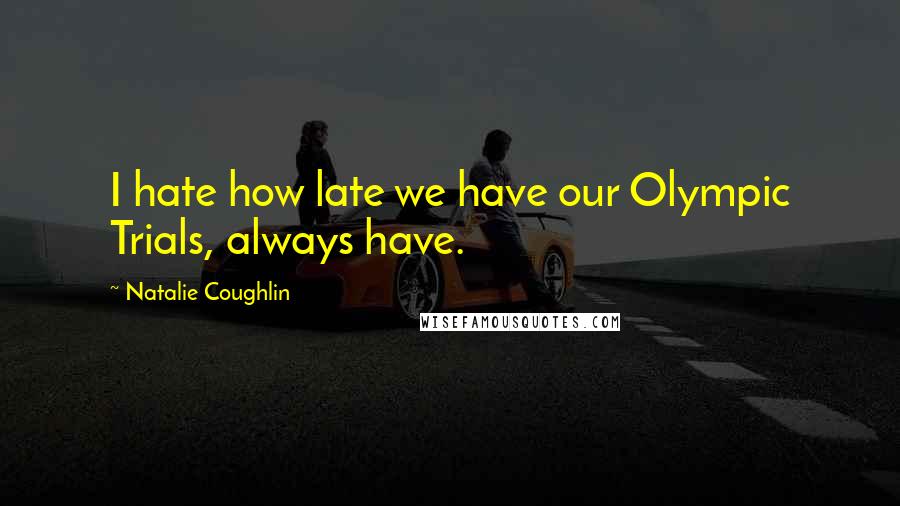 Natalie Coughlin Quotes: I hate how late we have our Olympic Trials, always have.