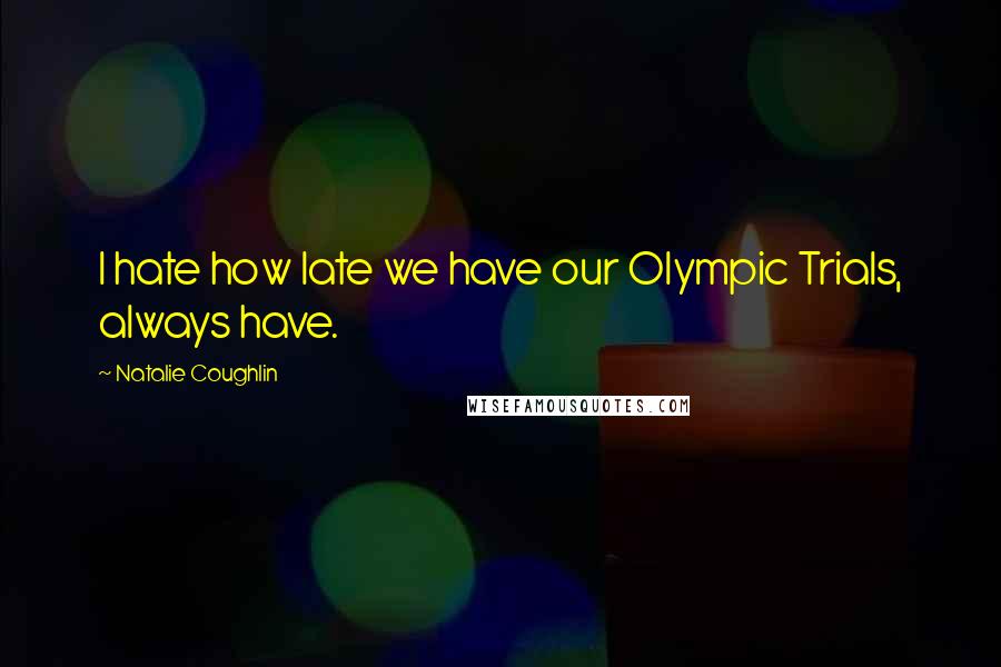 Natalie Coughlin Quotes: I hate how late we have our Olympic Trials, always have.