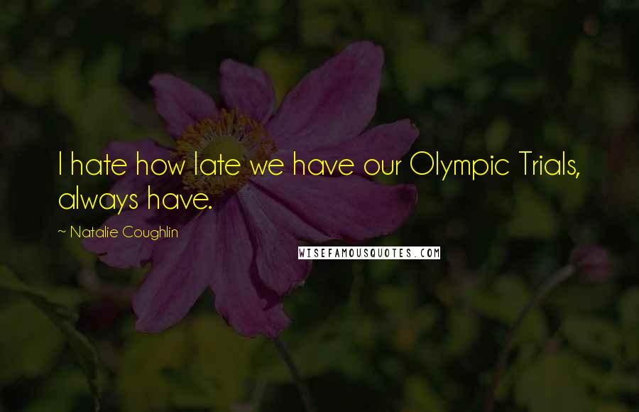 Natalie Coughlin Quotes: I hate how late we have our Olympic Trials, always have.