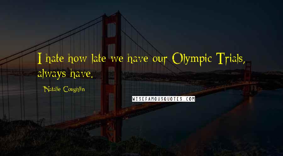 Natalie Coughlin Quotes: I hate how late we have our Olympic Trials, always have.