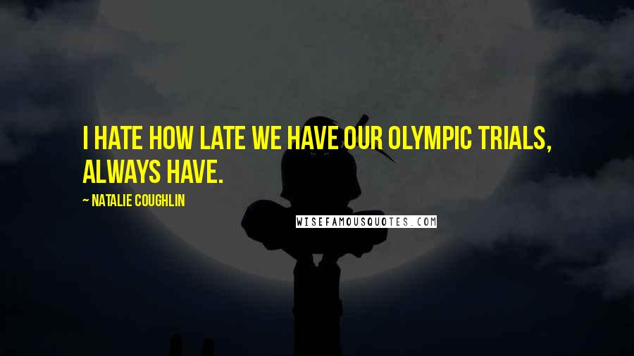 Natalie Coughlin Quotes: I hate how late we have our Olympic Trials, always have.