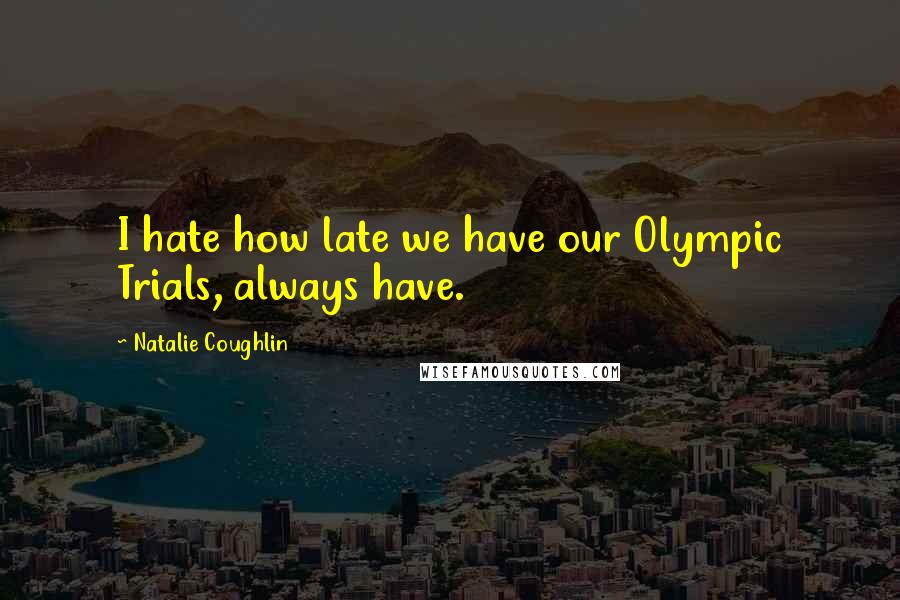 Natalie Coughlin Quotes: I hate how late we have our Olympic Trials, always have.