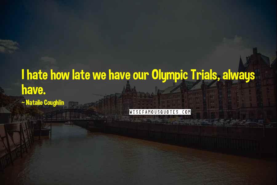 Natalie Coughlin Quotes: I hate how late we have our Olympic Trials, always have.