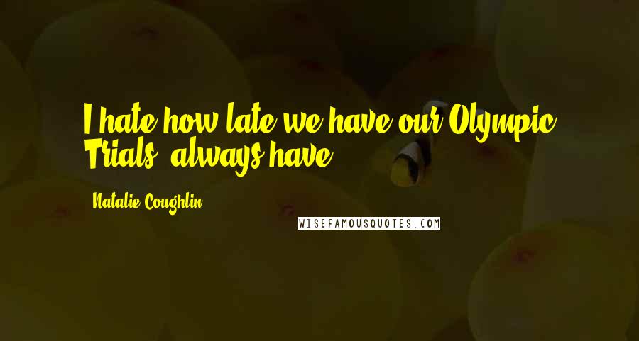 Natalie Coughlin Quotes: I hate how late we have our Olympic Trials, always have.