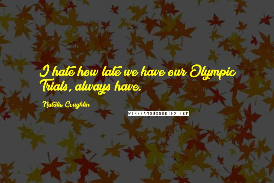 Natalie Coughlin Quotes: I hate how late we have our Olympic Trials, always have.